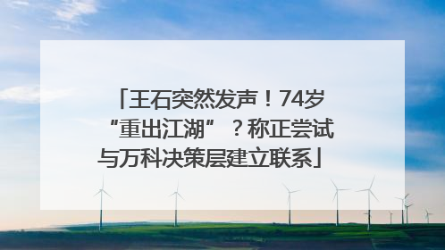王石突然发声！74岁“重出江湖”？称正尝试与万科决策层建立联系