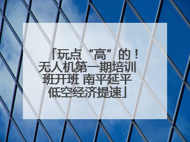 玩点“高”的！无人机第一期培训班开班 南平延平低空经济提速