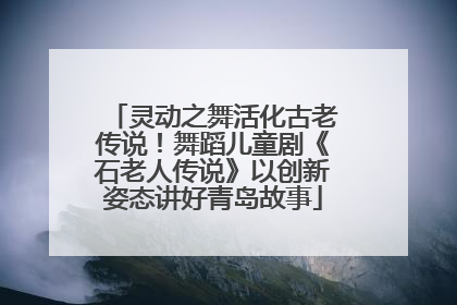 灵动之舞活化古老传说！舞蹈儿童剧《石老人传说》以创新姿态讲好青岛故事