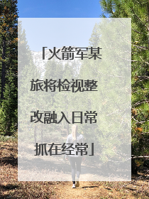火箭军某旅将检视整改融入日常抓在经常