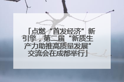 点燃“首发经济”新引擎，第二届“新质生产力助推高质量发展”交流会在成都举行