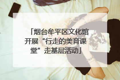 烟台牟平区文化馆开展“行走的美育课堂”走基层活动