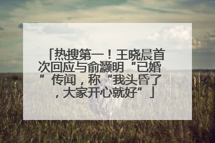 热搜第一！王晓晨首次回应与俞灏明“已婚”传闻，称“我头昏了，大家开心就好”