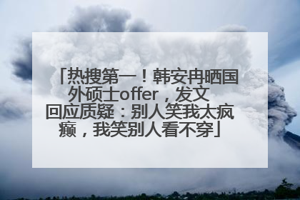 热搜第一！韩安冉晒国外硕士offer，发文回应质疑：别人笑我太疯癫，我笑别人看不穿