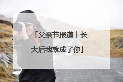 父亲节报道丨长大后我就成了你
