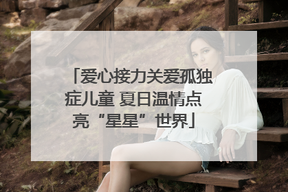 爱心接力关爱孤独症儿童 夏日温情点亮“星星”世界