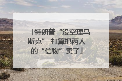 特朗普“没空理马斯克” 打算把两人的“信物”卖了