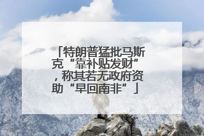 特朗普猛批马斯克“靠补贴发财”，称其若无政府资助“早回南非”