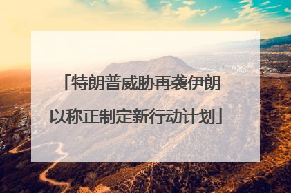特朗普威胁再袭伊朗 以称正制定新行动计划