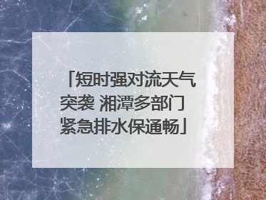 短时强对流天气突袭 湘潭多部门紧急排水保通畅