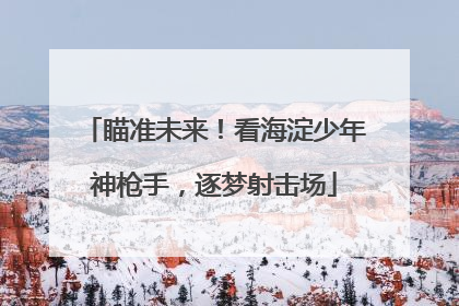 瞄准未来！看海淀少年神枪手，逐梦射击场