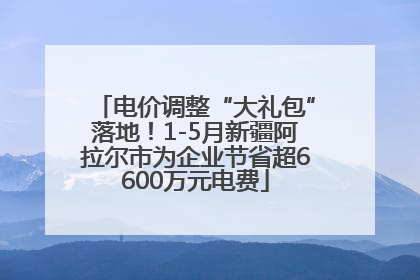 电价调整“大礼包”落地！1-5月新疆阿拉尔市为企业节省超6600万元电费