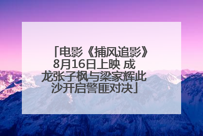 电影《捕风追影》8月16日上映 成龙张子枫与梁家辉此沙开启警匪对决