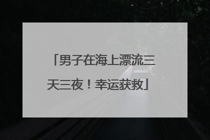 男子在海上漂流三天三夜！幸运获救