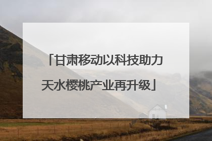 甘肃移动以科技助力天水樱桃产业再升级