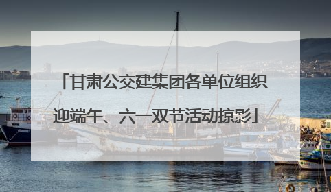甘肃公交建集团各单位组织迎端午、六一双节活动掠影