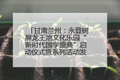 甘肃兰州：永登树屏龙王池文化乐园“新时代国学盛典”启动仪式暨系列活动发布会成功举办