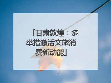甘肃敦煌：多举措激活文旅消费新动能