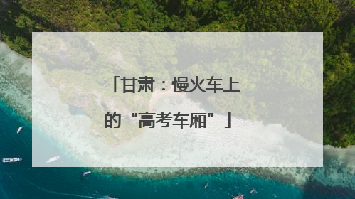 甘肃：慢火车上的“高考车厢”