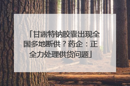 甘露特钠胶囊出现全国多地断供？药企：正全力处理供货问题