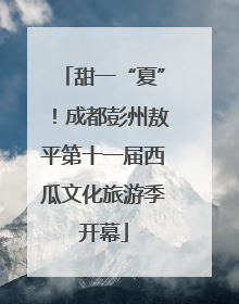 甜一“夏”！成都彭州敖平第十一届西瓜文化旅游季开幕