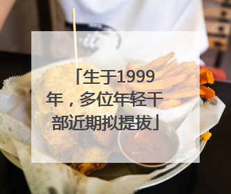 生于1999年，多位年轻干部近期拟提拔