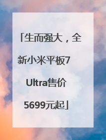 生而强大，全新小米平板7 Ultra售价5699元起
