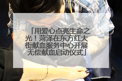 用爱心点亮生命之光！菏泽在东方红大街献血服务中心开展无偿献血启动仪式