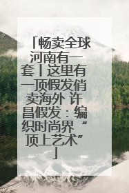 畅卖全球 河南有一套丨这里有一顶假发俏卖海外 许昌假发：编织时尚界“顶上艺术”