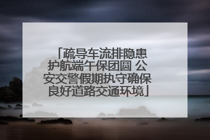 疏导车流排隐患 护航端午保团圆 公安交警假期执守确保良好道路交通环境