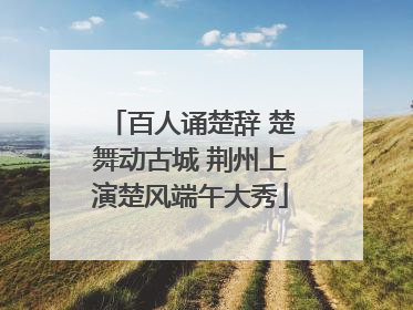 百人诵楚辞 楚舞动古城 荆州上演楚风端午大秀