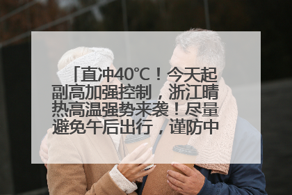 直冲40℃！今天起副高加强控制，浙江晴热高温强势来袭！尽量避免午后出行，谨防中暑、热射病……