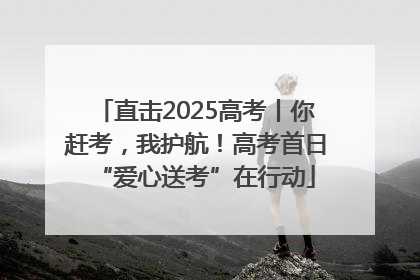 直击2025高考丨你赶考，我护航！高考首日“爱心送考”在行动