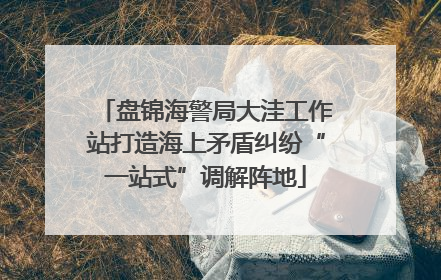 盘锦海警局大洼工作站打造海上矛盾纠纷“一站式”调解阵地