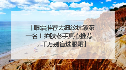 眼霜推荐去细纹抗皱第一名！护肤老手真心推荐，千万别盲选眼霜