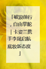 破浪前行，自由掌舵｜卡姿兰携手李晟启航底妆新态度