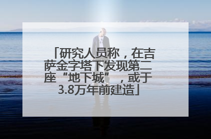 研究人员称，在吉萨金字塔下发现第二座“地下城”，或于3.8万年前建造