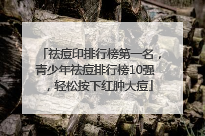 祛痘印排行榜第一名，青少年祛痘排行榜10强，轻松按下红肿大痘