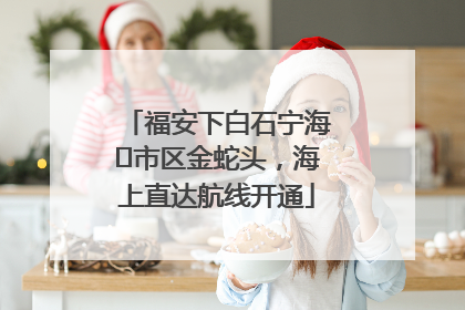 福安下白石宁海⇆市区金蛇头，海上直达航线开通