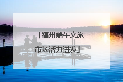 福州端午文旅市场活力迸发