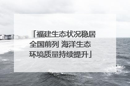 福建生态状况稳居全国前列 海洋生态环境质量持续提升