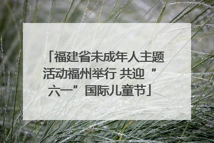 福建省未成年人主题活动福州举行 共迎“六一”国际儿童节