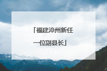 福建漳州新任一位副县长