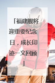 福建舰将迎重要纪念日，成长印迹一文回顾
