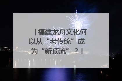 福建龙舟文化何以从“老传统”成为“新顶流”？