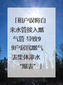 租户误将自来水管接入燃气管 导致99户居民燃气表集体渗水 “爆表”