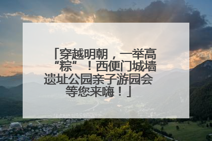 穿越明朝，一举高“粽”！西便门城墙遗址公园亲子游园会等您来嗨！