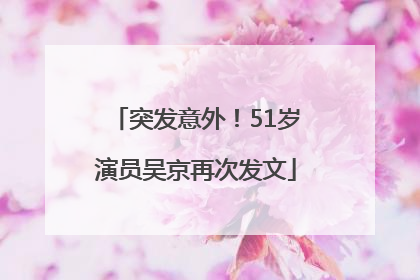 突发意外！51岁演员吴京再次发文