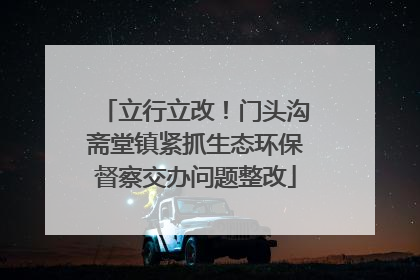 立行立改！门头沟斋堂镇紧抓生态环保督察交办问题整改