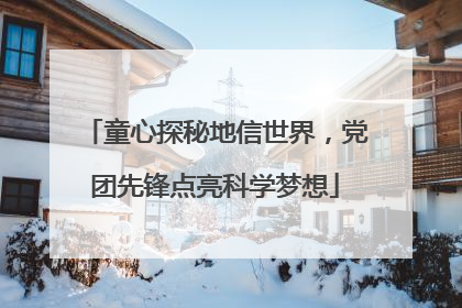 童心探秘地信世界，党团先锋点亮科学梦想